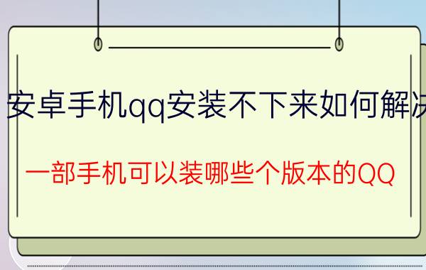 安卓手机qq安装不下来如何解决 一部手机可以装哪些个版本的QQ？